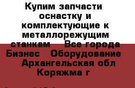  Купим запчасти, оснастку и комплектующие к металлорежущим станкам. - Все города Бизнес » Оборудование   . Архангельская обл.,Коряжма г.